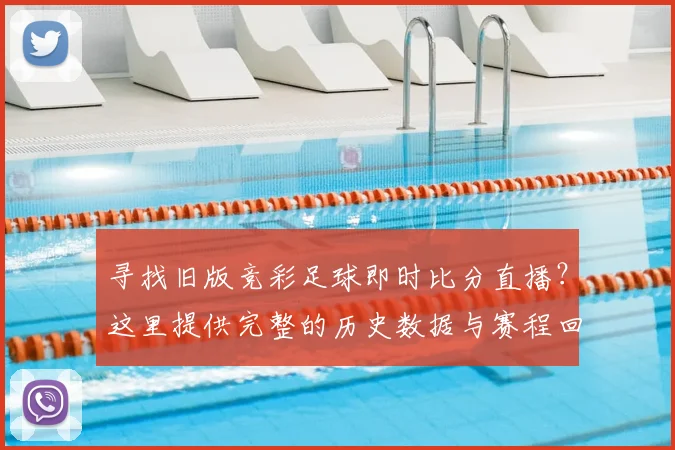 寻找旧版竞彩足球即时比分直播?这里提供完整的历史数据与赛程回顾