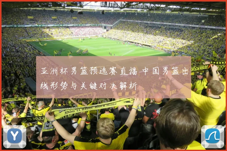 亚洲杯男篮预选赛直播 中国男篮出线形势与关键对决解析