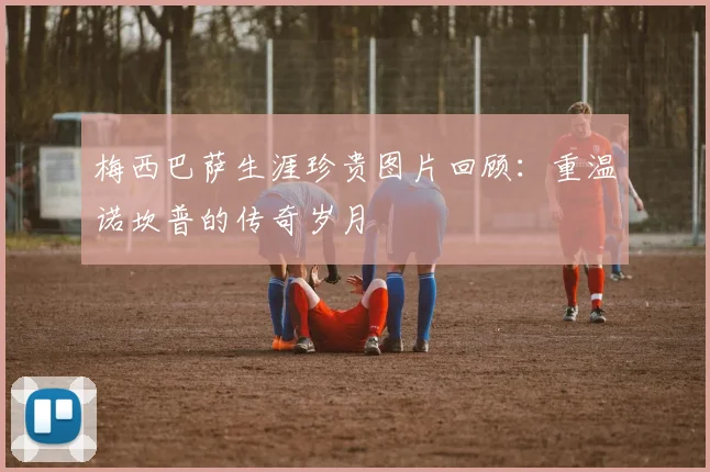 梅西巴萨生涯珍贵图片回顾：重温诺坎普的传奇岁月