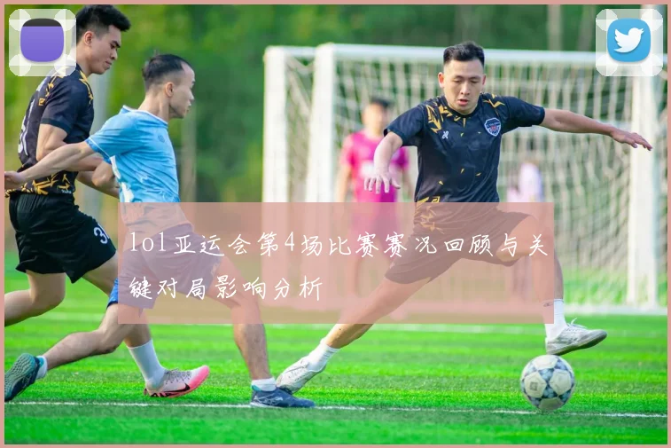 lol亚运会第4场比赛赛况回顾与关键对局影响分析