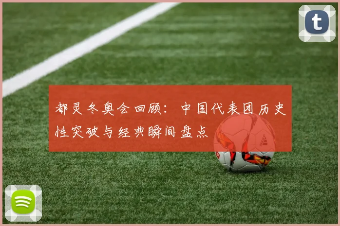 都灵冬奥会回顾：中国代表团历史性突破与经典瞬间盘点