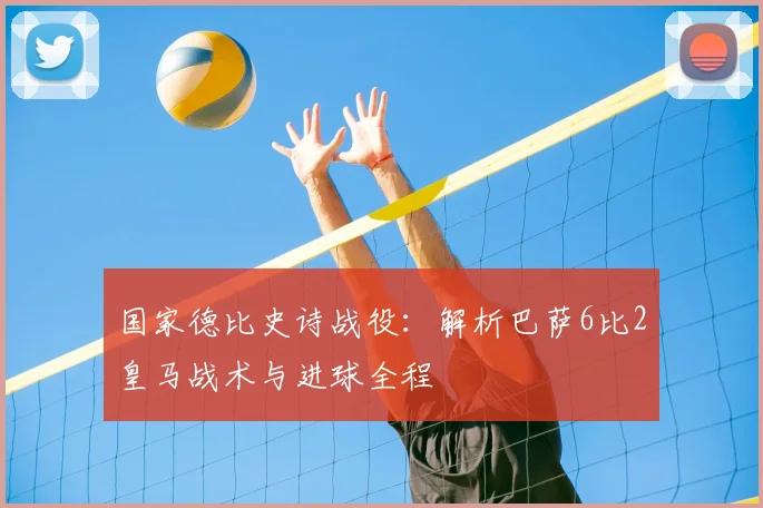 国家德比史诗战役：解析巴萨6比2皇马战术与进球全程
