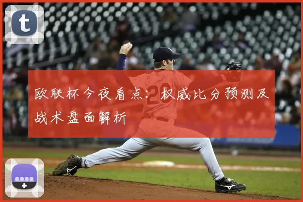 欧联杯今夜看点：权威比分预测及战术盘面解析