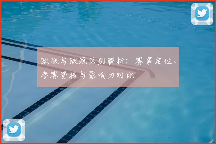 欧联与欧冠区别解析：赛事定位、参赛资格与影响力对比