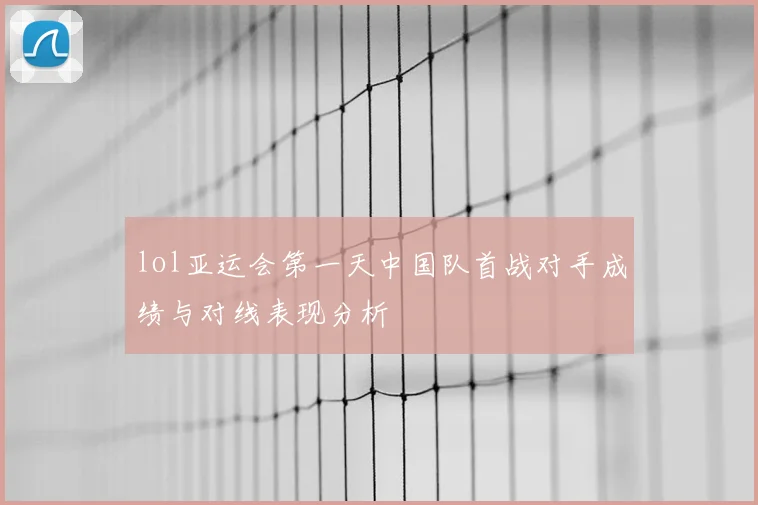 lol亚运会第一天中国队首战对手成绩与对线表现分析