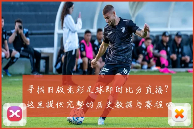 寻找旧版竞彩足球即时比分直播？这里提供完整的历史数据与赛程回顾