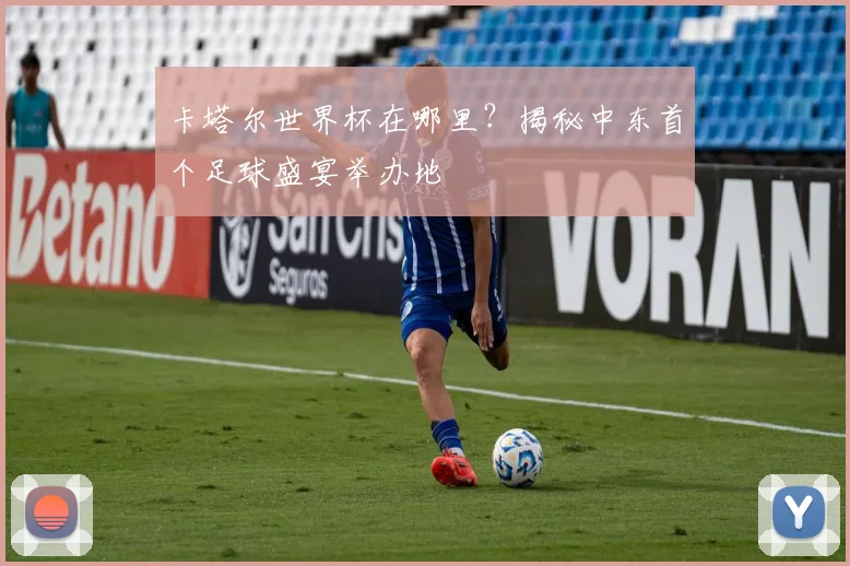 卡塔尔世界杯在哪里？揭秘中东首个足球盛宴举办地