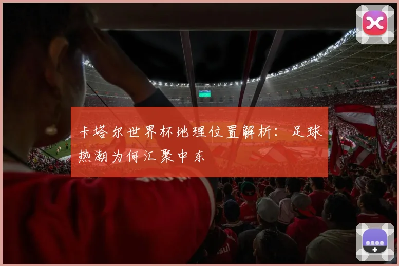 卡塔尔世界杯地理位置解析：足球热潮为何汇聚中东