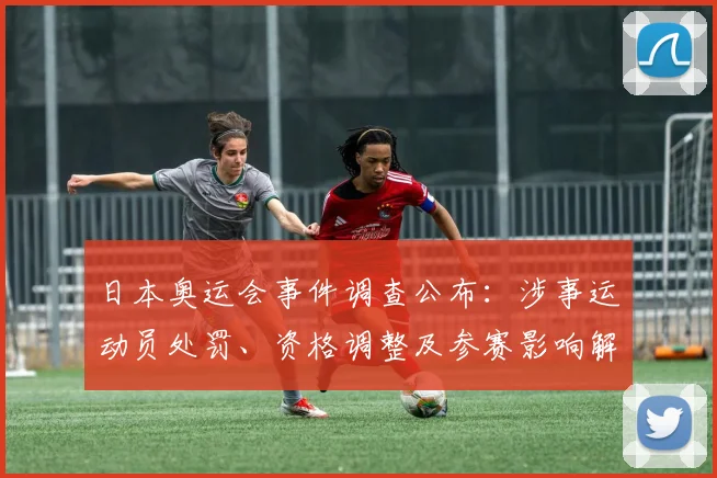 日本奥运会事件调查公布：涉事运动员处罚、资格调整及参赛影响解析