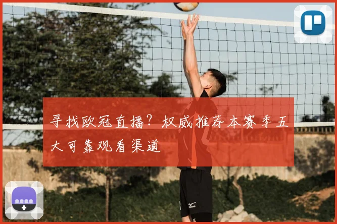 寻找欧冠直播？权威推荐本赛季五大可靠观看渠道