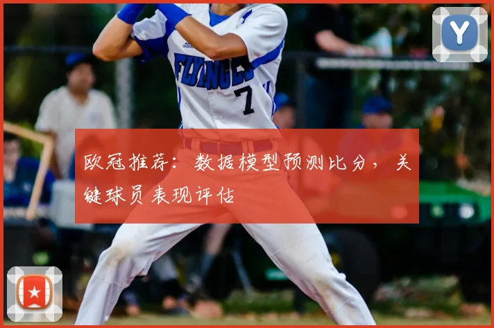 欧冠推荐：数据模型预测比分，关键球员表现评估