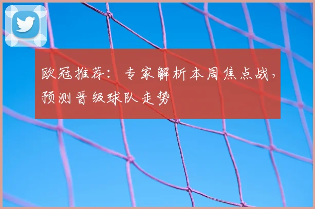 欧冠推荐：专家解析本周焦点战，预测晋级球队走势