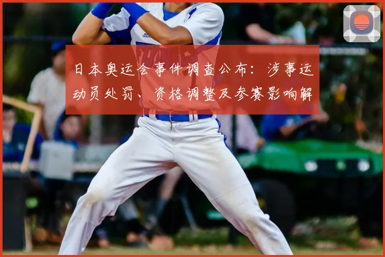日本奥运会事件调查公布：涉事运动员处罚、资格调整及参赛影响解析