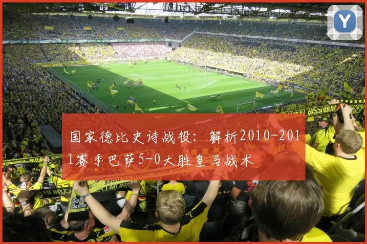 国家德比史诗战役：解析2010-2011赛季巴萨5-0大胜皇马战术