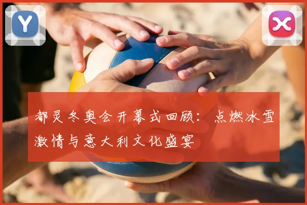 都灵冬奥会开幕式回顾：点燃冰雪激情与意大利文化盛宴