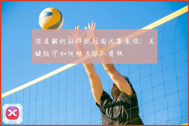 深度解析孙祥欧冠淘汰赛表现：关键防守如何助力球队晋级