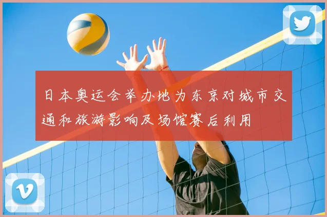 日本奥运会举办地为东京对城市交通和旅游影响及场馆赛后利用